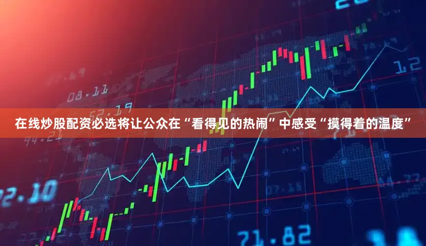 在线炒股配资必选将让公众在“看得见的热闹”中感受“摸得着的温度”