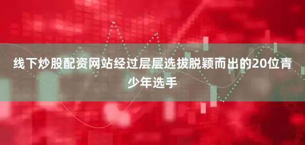 线下炒股配资网站经过层层选拔脱颖而出的20位青少年选手