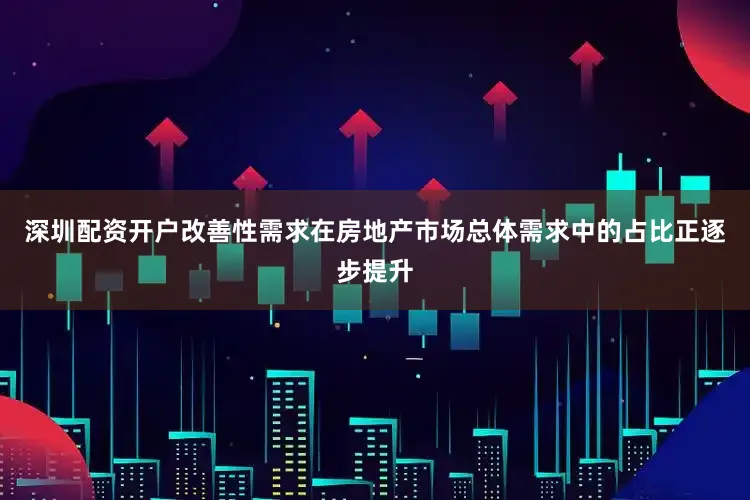 深圳配资开户改善性需求在房地产市场总体需求中的占比正逐步提升