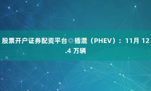 股票开户证券配资平台　　◎插混（PHEV）：11月 12.4 万辆
