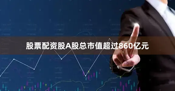 股票配资股A股总市值超过860亿元