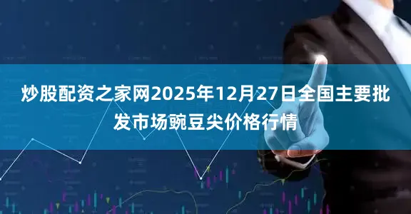 炒股配资之家网2025年12月27日全国主要批发市场豌豆尖价格行情
