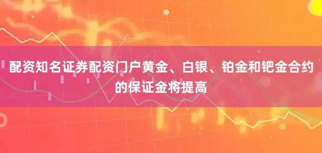 配资知名证券配资门户黄金、白银、铂金和钯金合约的保证金将提高