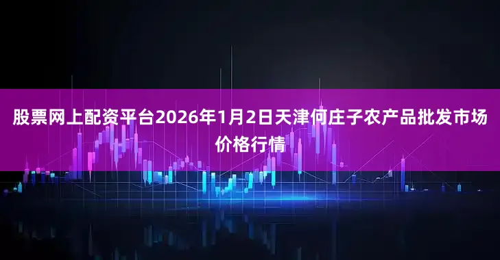股票网上配资平台2026年1月2日天津何庄子农产品批发市场价格行情