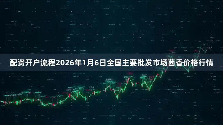 配资开户流程2026年1月6日全国主要批发市场茴香价格行情