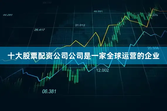 十大股票配资公司公司是一家全球运营的企业
