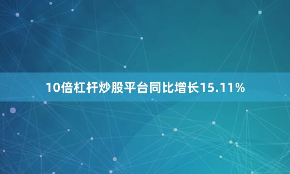 10倍杠杆炒股平台同比增长15.11%