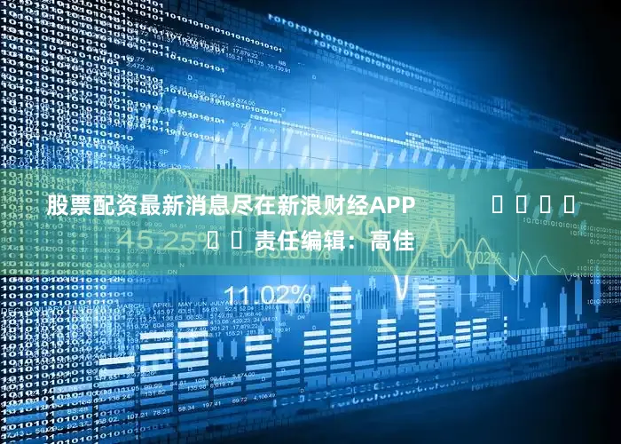 股票配资最新消息尽在新浪财经APP            						责任编辑：高佳
