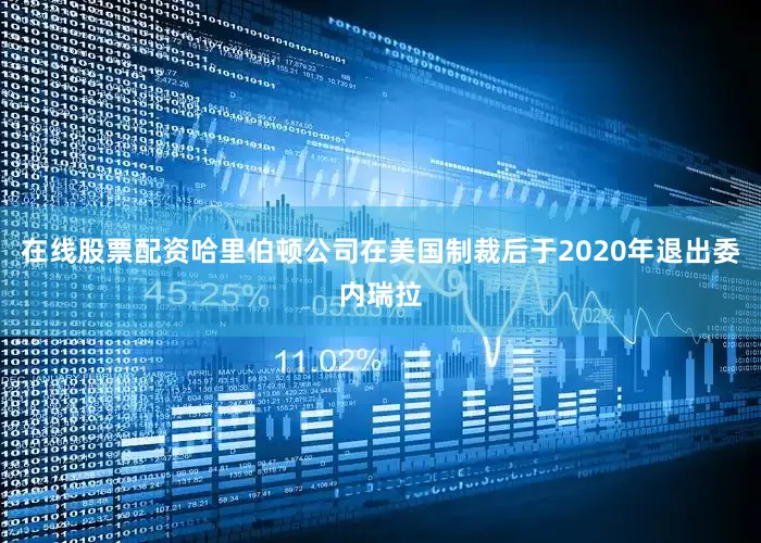 在线股票配资哈里伯顿公司在美国制裁后于2020年退出委内瑞拉
