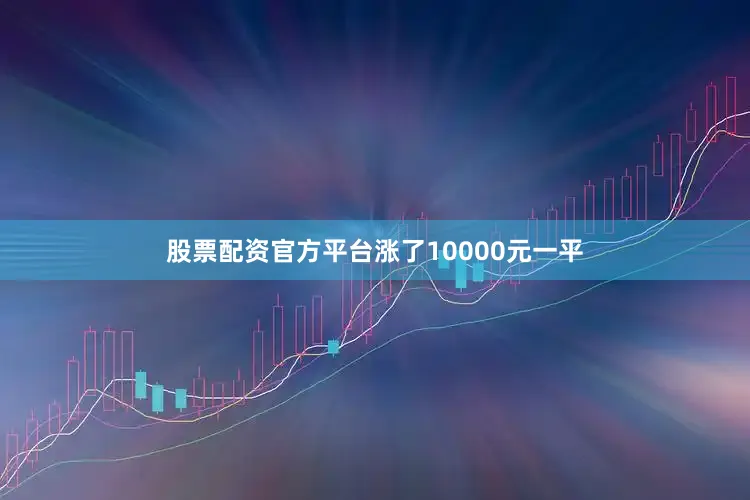 股票配资官方平台涨了10000元一平
