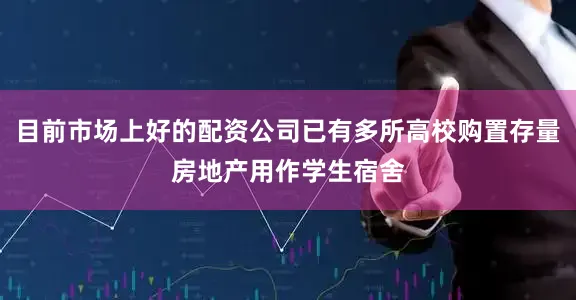 目前市场上好的配资公司已有多所高校购置存量房地产用作学生宿舍