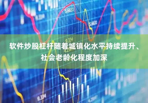 软件炒股杠杆随着城镇化水平持续提升、社会老龄化程度加深