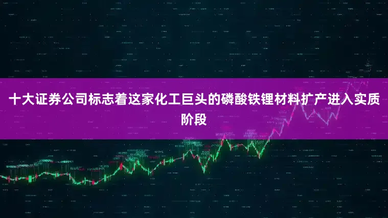 十大证券公司标志着这家化工巨头的磷酸铁锂材料扩产进入实质阶段