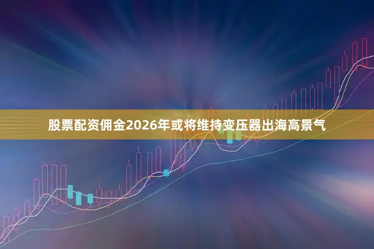 股票配资佣金2026年或将维持变压器出海高景气