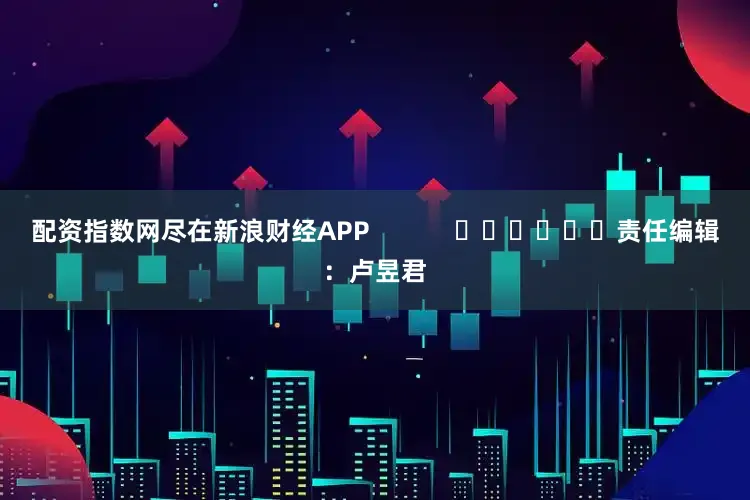 配资指数网尽在新浪财经APP            						责任编辑：卢昱君