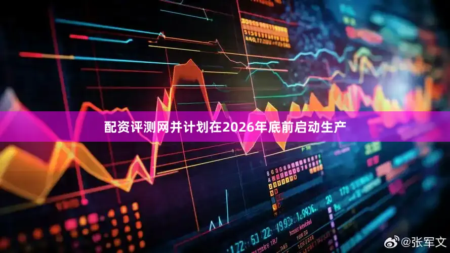配资评测网并计划在2026年底前启动生产