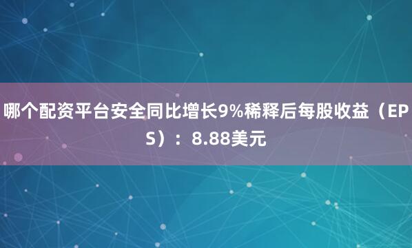 哪个配资平台安全同比增长9%稀释后每股收益（EPS）：8.88美元